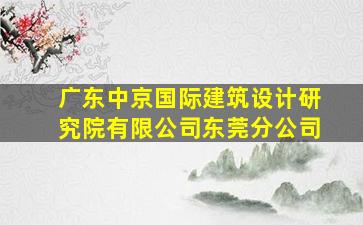 广东中京国际建筑设计研究院有限公司东莞分公司