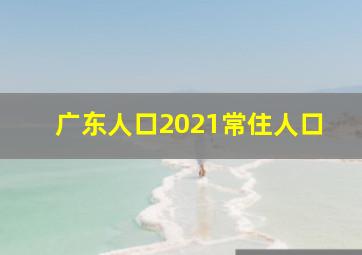 广东人口2021常住人口