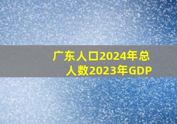 广东人口2024年总人数2023年GDP