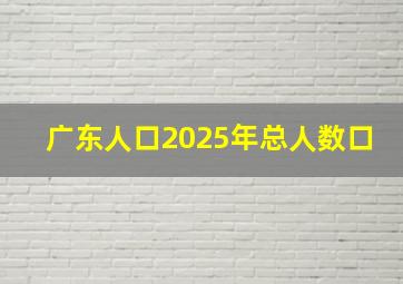 广东人口2025年总人数口