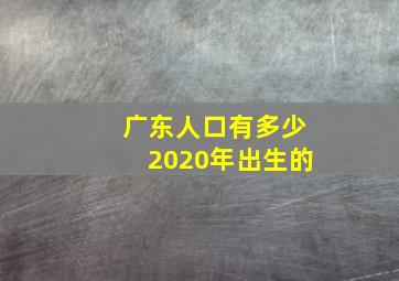 广东人口有多少2020年出生的