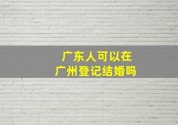 广东人可以在广州登记结婚吗