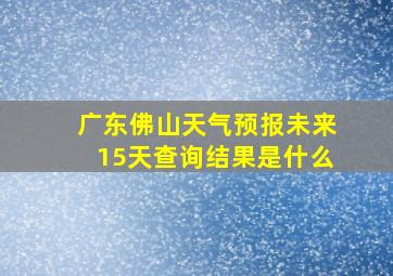 广东佛山天气预报未来15天查询结果是什么