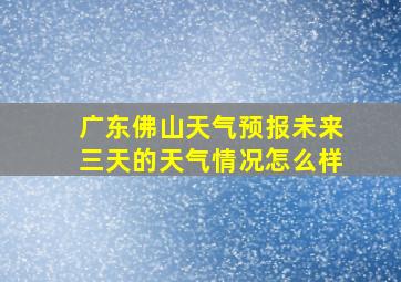 广东佛山天气预报未来三天的天气情况怎么样