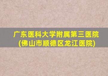 广东医科大学附属第三医院(佛山市顺德区龙江医院)