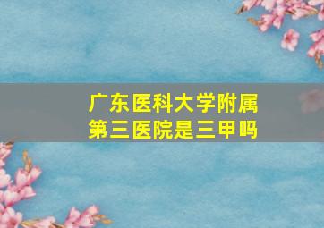 广东医科大学附属第三医院是三甲吗