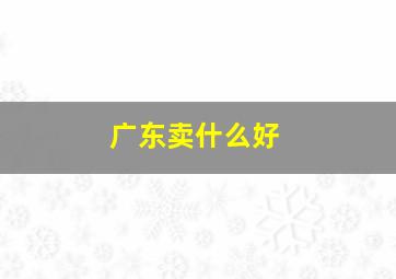 广东卖什么好