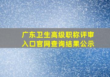 广东卫生高级职称评审入口官网查询结果公示