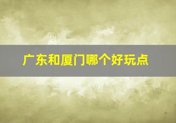 广东和厦门哪个好玩点