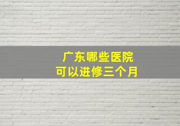 广东哪些医院可以进修三个月