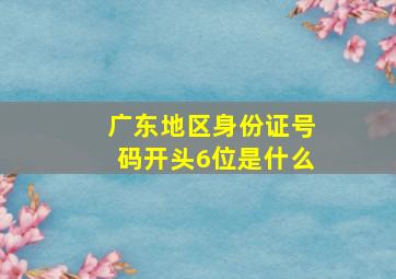 广东地区身份证号码开头6位是什么