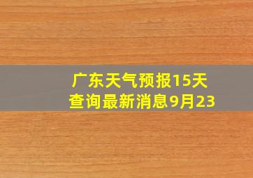 广东天气预报15天查询最新消息9月23