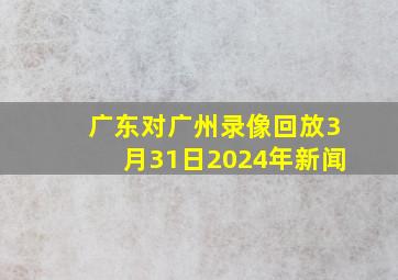 广东对广州录像回放3月31日2024年新闻