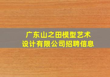 广东山之田模型艺术设计有限公司招聘信息