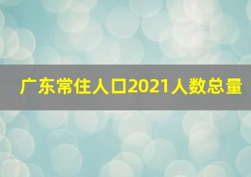 广东常住人口2021人数总量