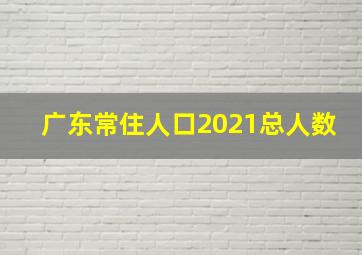 广东常住人口2021总人数