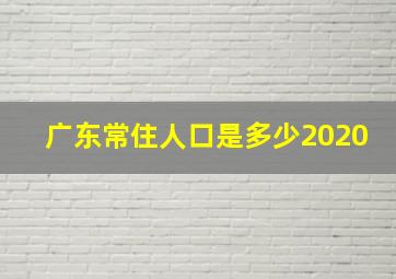 广东常住人口是多少2020