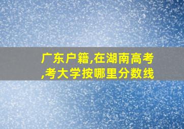 广东户籍,在湖南高考,考大学按哪里分数线