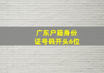 广东户籍身份证号码开头6位