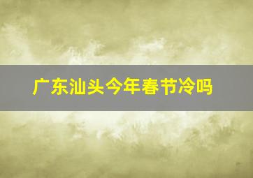 广东汕头今年春节冷吗