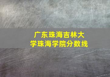 广东珠海吉林大学珠海学院分数线