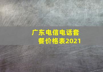 广东电信电话套餐价格表2021