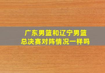 广东男篮和辽宁男篮总决赛对阵情况一样吗