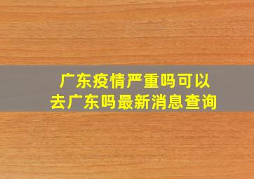 广东疫情严重吗可以去广东吗最新消息查询