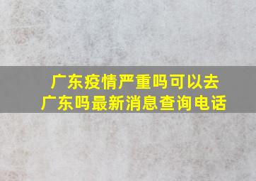 广东疫情严重吗可以去广东吗最新消息查询电话