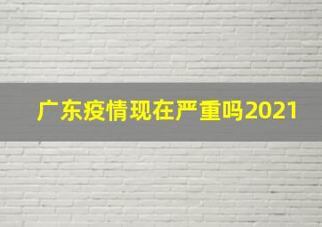 广东疫情现在严重吗2021