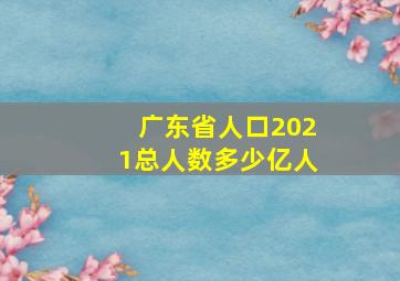 广东省人口2021总人数多少亿人