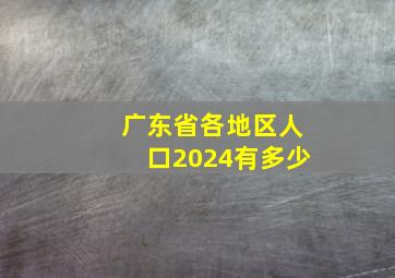 广东省各地区人口2024有多少