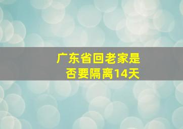 广东省回老家是否要隔离14天