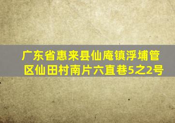 广东省惠来县仙庵镇浮埔管区仙田村南片六直巷5之2号