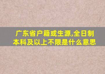 广东省户籍或生源,全日制本科及以上不限是什么意思