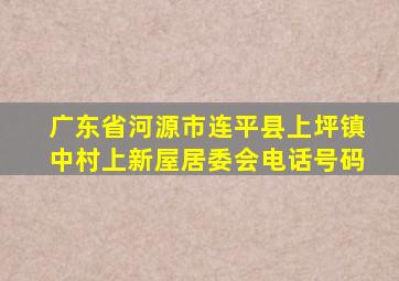 广东省河源市连平县上坪镇中村上新屋居委会电话号码