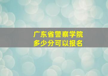 广东省警察学院多少分可以报名