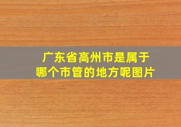 广东省高州市是属于哪个市管的地方呢图片