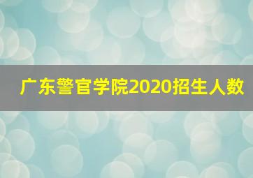 广东警官学院2020招生人数