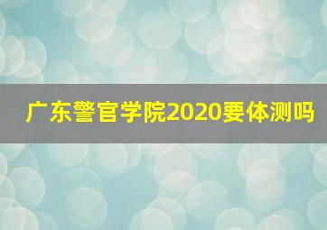 广东警官学院2020要体测吗