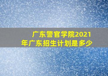 广东警官学院2021年广东招生计划是多少