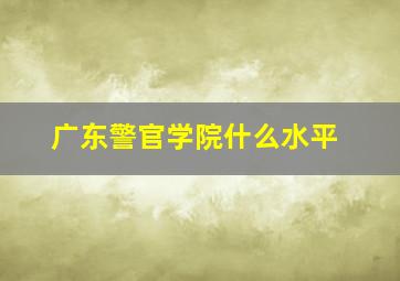 广东警官学院什么水平