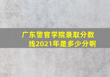 广东警官学院录取分数线2021年是多少分啊