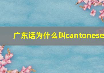 广东话为什么叫cantonese