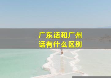 广东话和广州话有什么区别