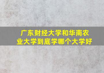 广东财经大学和华南农业大学到底学哪个大学好