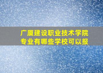 广厦建设职业技术学院专业有哪些学校可以报