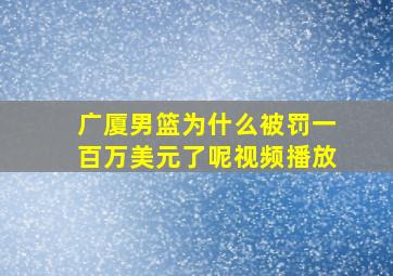 广厦男篮为什么被罚一百万美元了呢视频播放