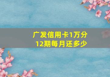 广发信用卡1万分12期每月还多少