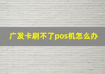 广发卡刷不了pos机怎么办